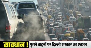 अब दिल्ली में नहीं चलेंगे पुराने वाहन, हाईवे से लेकर पंप तक निगरानी,सरकार ने बनाई स्पेशल टास्क फोर्स
